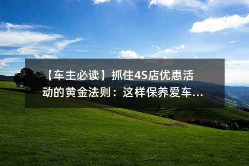 【车主必读】抓住4S店优惠活动的黄金法则:这样保养爱车更省钱