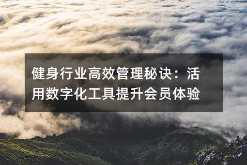 健身行业高效管理秘诀:活用数字化工具提升会员体验