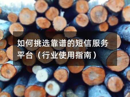 如何挑选靠谱的短信服务平台(行业使用指南)