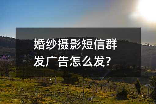 婚纱摄影短信群发广告怎么发?