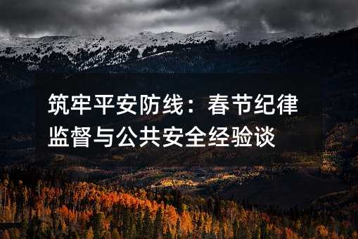 筑牢平安防线:春节纪律监督与公共安全经验谈