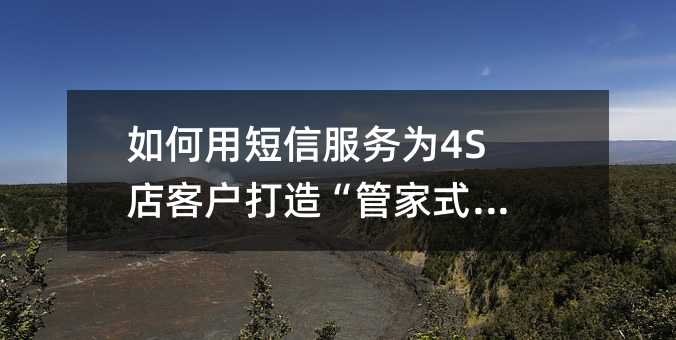 如何用短信服务为4S店客户打造“管家式“体验