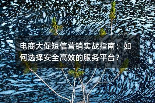 电商大促短信营销实战指南:如何选择安全高效的服务平台?