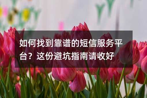 如何找到靠谱的短信服务平台?这份避坑指南请收好