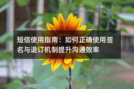 短信使用指南:如何正确使用签名与退订机制提升沟通效率