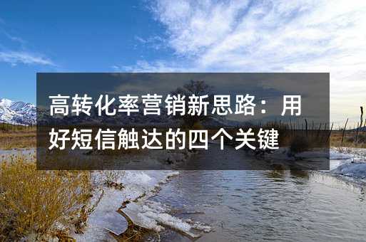 高转化率营销新思路:用好短信触达的四个关键