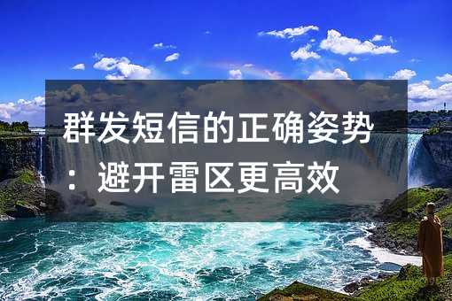 群发短信的正确姿势:避开雷区更高效