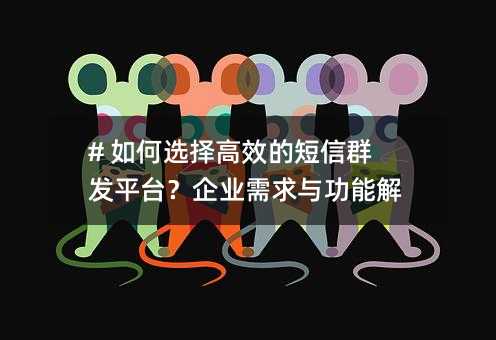 # 如何选择高效的短信群发平台?企业需求与功能解析