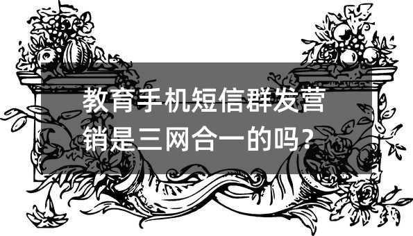 教育手机短信群发营销是三网合一的吗?
