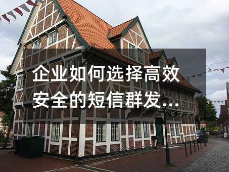 企业如何选择高效安全的短信群发服务