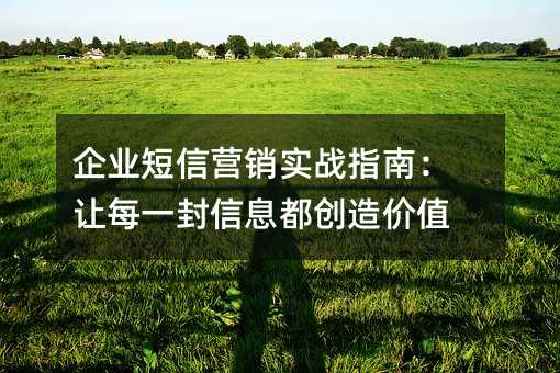 企业短信营销实战指南:让每一封信息都创造价值