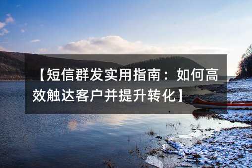 【短信群发实用指南:如何高效触达客户并提升转化】