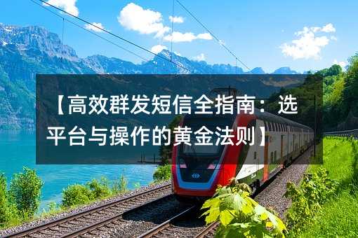 【高效群发短信全指南:选平台与操作的黄金法则】