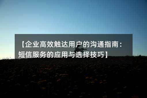 【企业高效触达用户的沟通指南:短信服务的应用与选择技巧】