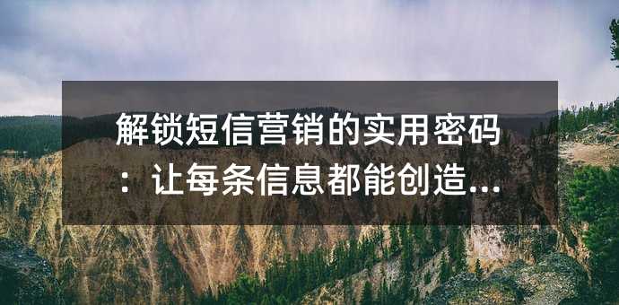解锁短信营销的实用密码:让每条信息都能创造价值