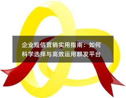 企业短信营销实用指南:如何科学选择与高效运用群发平台