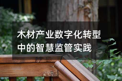 木材产业数字化转型中的智慧监管实践