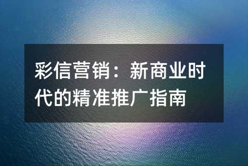 彩信营销:新商业时代的精准推广指南