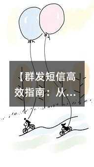 【群发短信高效指南:从入门到精通的实用技巧】