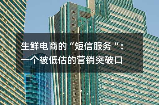 生鲜电商的“短信服务“:一个被低估的营销突破口