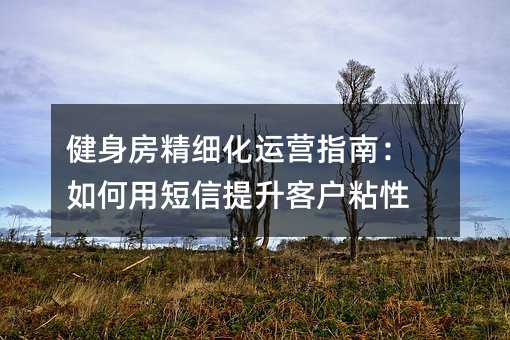 健身房精细化运营指南:如何用短信提升客户粘性