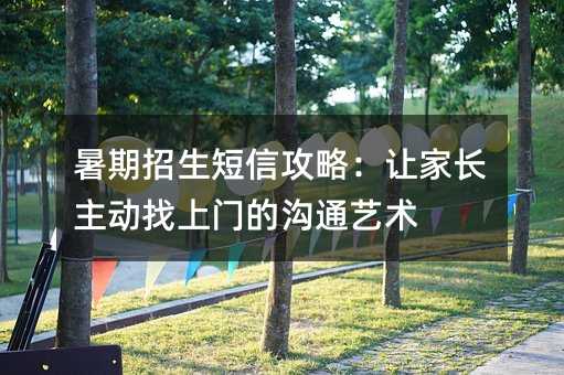 暑期招生短信攻略:让家长主动找上门的沟通艺术