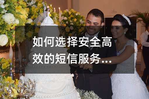 如何选择安全高效的短信服务通道