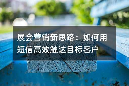 展会营销新思路:如何用短信高效触达目标客户