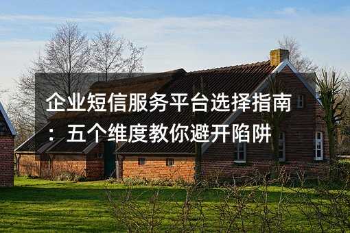 企业短信服务平台选择指南:五个维度教你避开陷阱