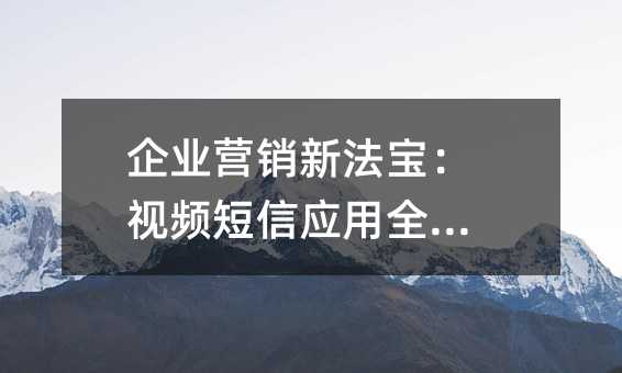 企业营销新法宝:视频短信应用全攻略
