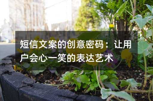 短信文案的创意密码:让用户会心一笑的表达艺术