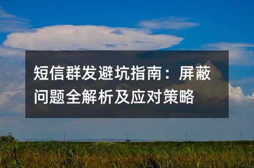 短信群发避坑指南:屏蔽问题全解析及应对策略