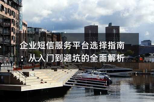 企业短信服务平台选择指南:从入门到避坑的全面解析