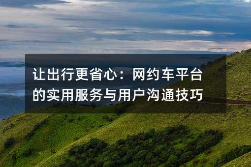 让出行更省心:网约车平台的实用服务与用户沟通技巧