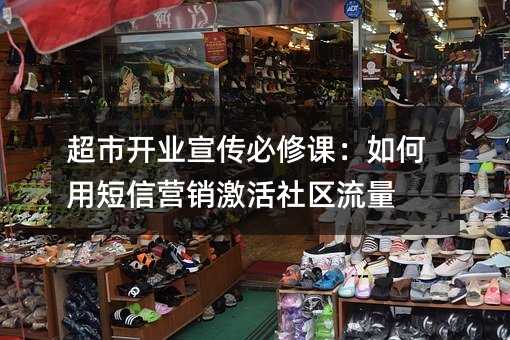 超市开业宣传必修课:如何用短信营销激活社区流量