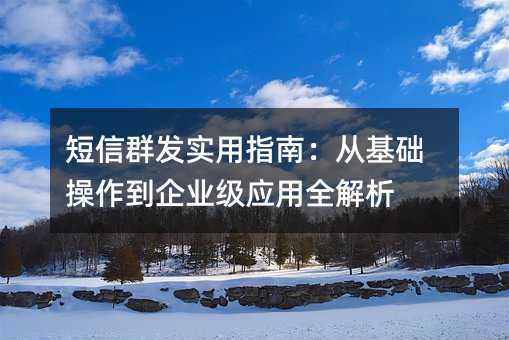 短信群发实用指南:从基础操作到企业级应用全解析