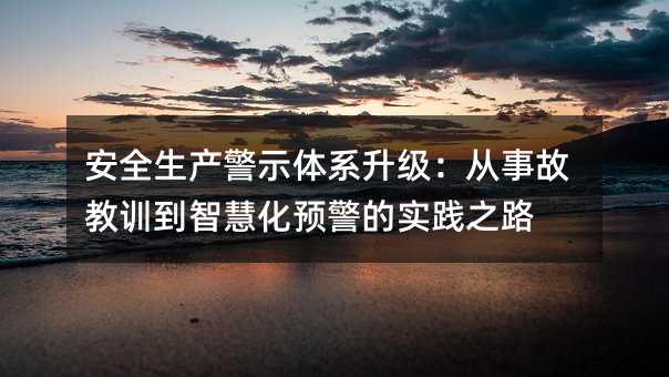 安全生产警示体系升级:从事故教训到智慧化预警的实践之路
