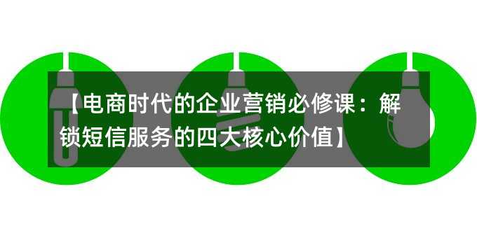 【电商时代的企业营销必修课:解锁短信服务的四大核心价值】
