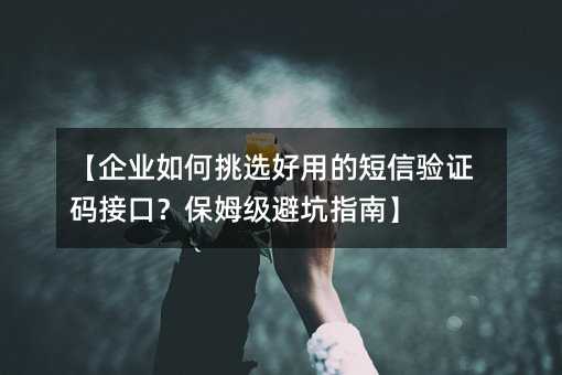 【企业如何挑选好用的短信验证码接口?保姆级避坑指南】