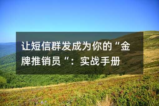 让短信群发成为你的“金牌推销员“:实战手册