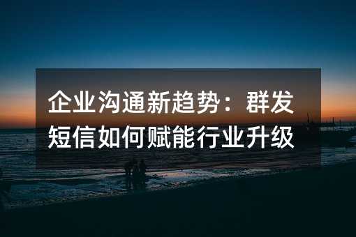 企业沟通新趋势:群发短信如何赋能行业升级