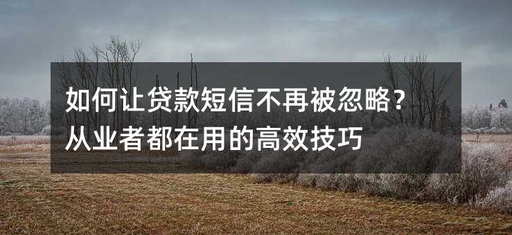 如何让贷款短信不再被忽略?从业者都在用的高效技巧