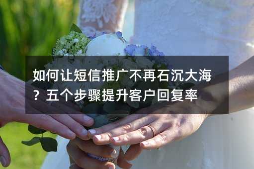 如何让短信推广不再石沉大海?五个步骤提升客户回复率