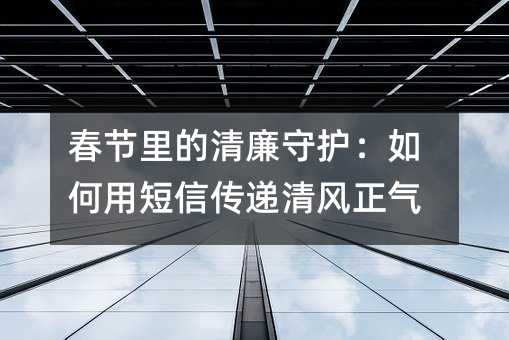 春节里的清廉守护:如何用短信传递清风正气