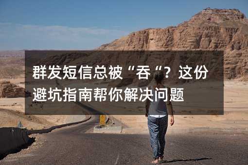 群发短信总被“吞“?这份避坑指南帮你解决问题