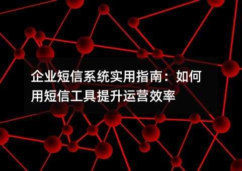 企业短信系统实用指南:如何用短信工具提升运营效率