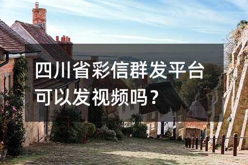 四川省彩信群发平台可以发视频吗?