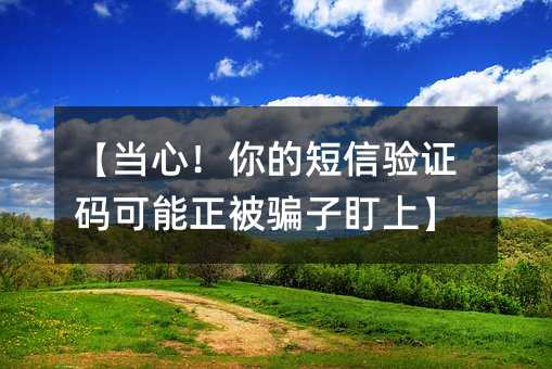 【当心!你的短信验证码可能正被骗子盯上】