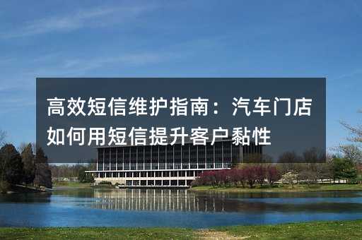 高效短信维护指南:汽车门店如何用短信提升客户黏性