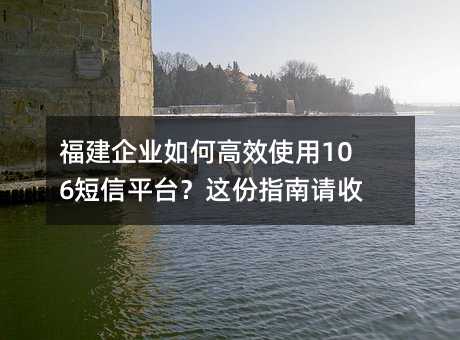 福建企业如何高效使用106短信平台?这份指南请收好